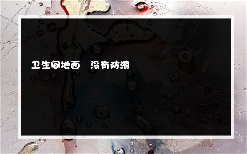 卫生间地面 没有防滑?如何处理瓷砖防滑卫生间地砖
